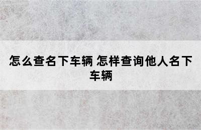 怎么查名下车辆 怎样查询他人名下车辆